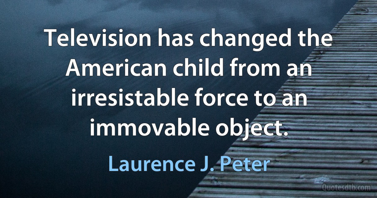 Television has changed the American child from an irresistable force to an immovable object. (Laurence J. Peter)