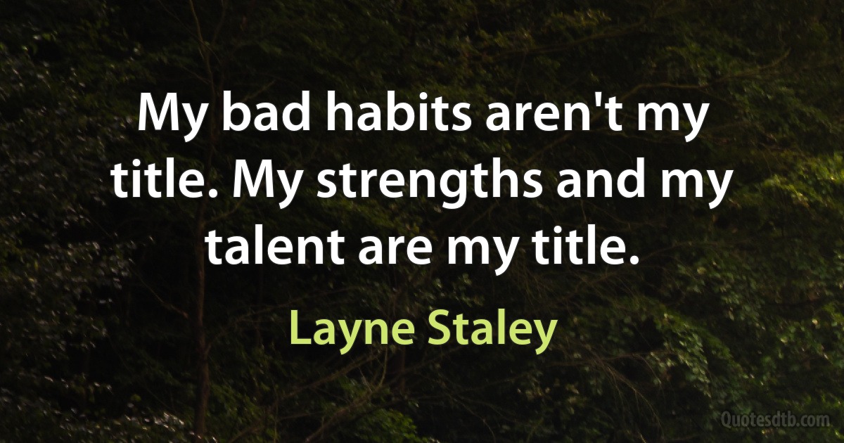 My bad habits aren't my title. My strengths and my talent are my title. (Layne Staley)