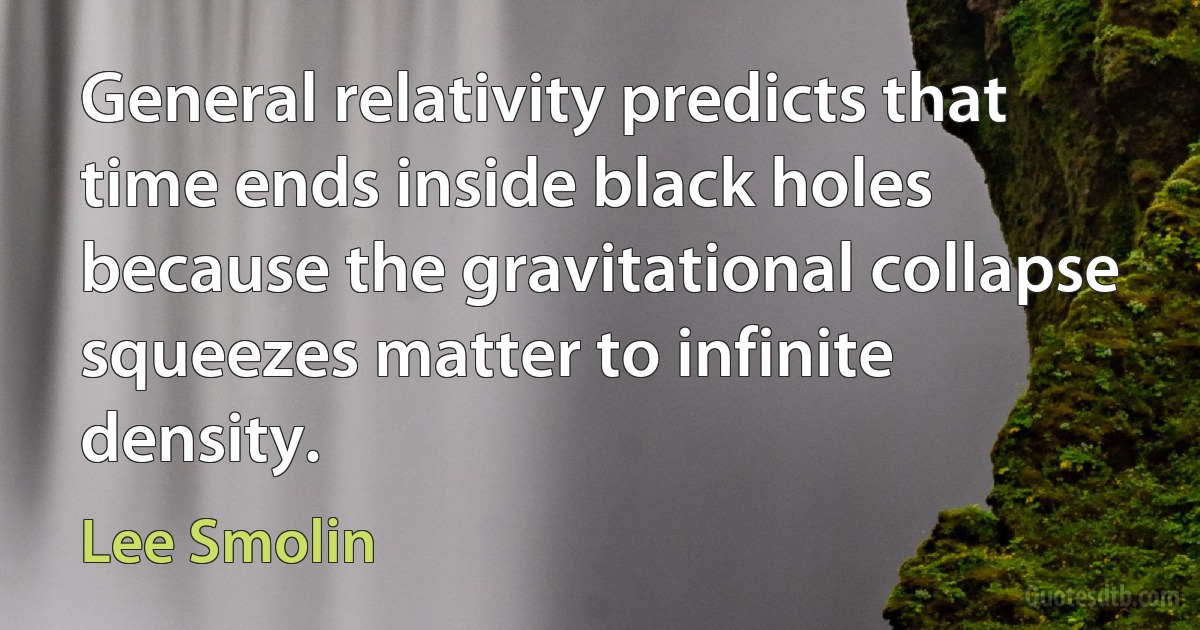 General relativity predicts that time ends inside black holes because the gravitational collapse squeezes matter to infinite density. (Lee Smolin)