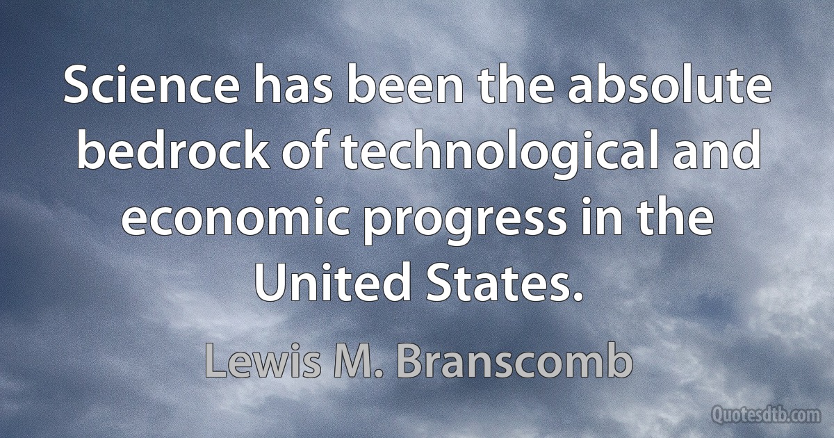 Science has been the absolute bedrock of technological and economic progress in the United States. (Lewis M. Branscomb)