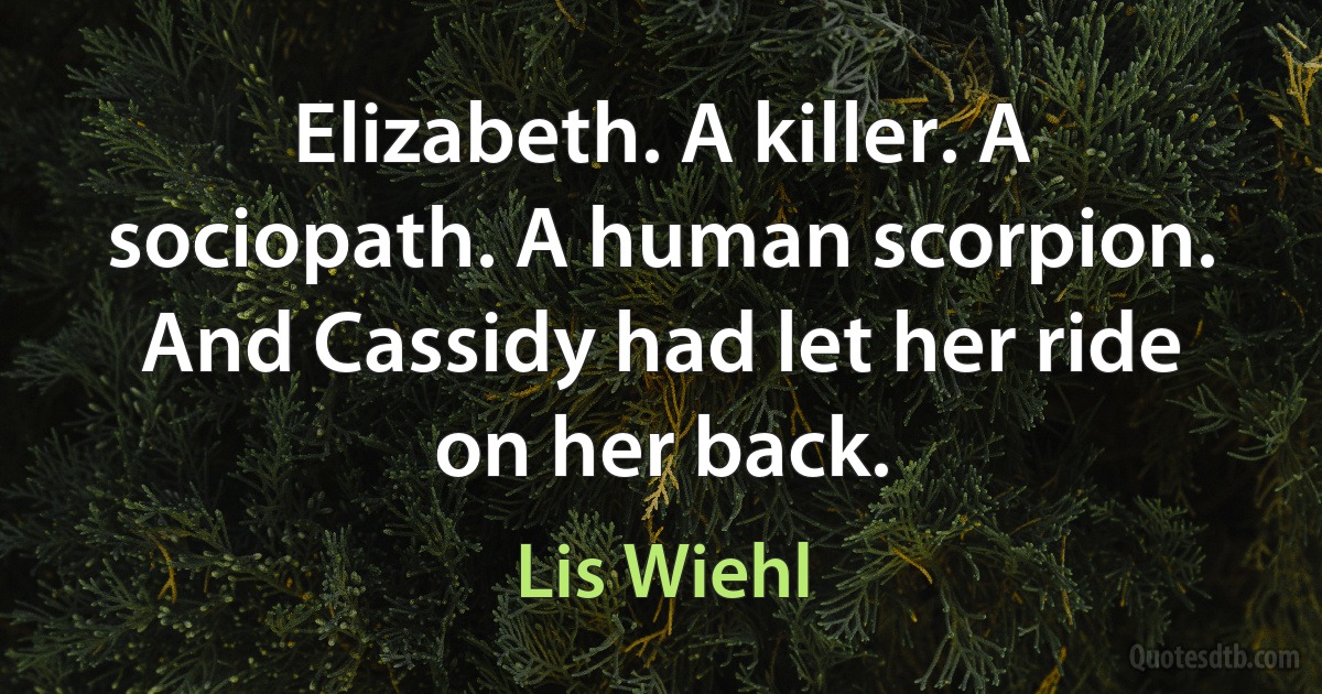 Elizabeth. A killer. A sociopath. A human scorpion. And Cassidy had let her ride on her back. (Lis Wiehl)