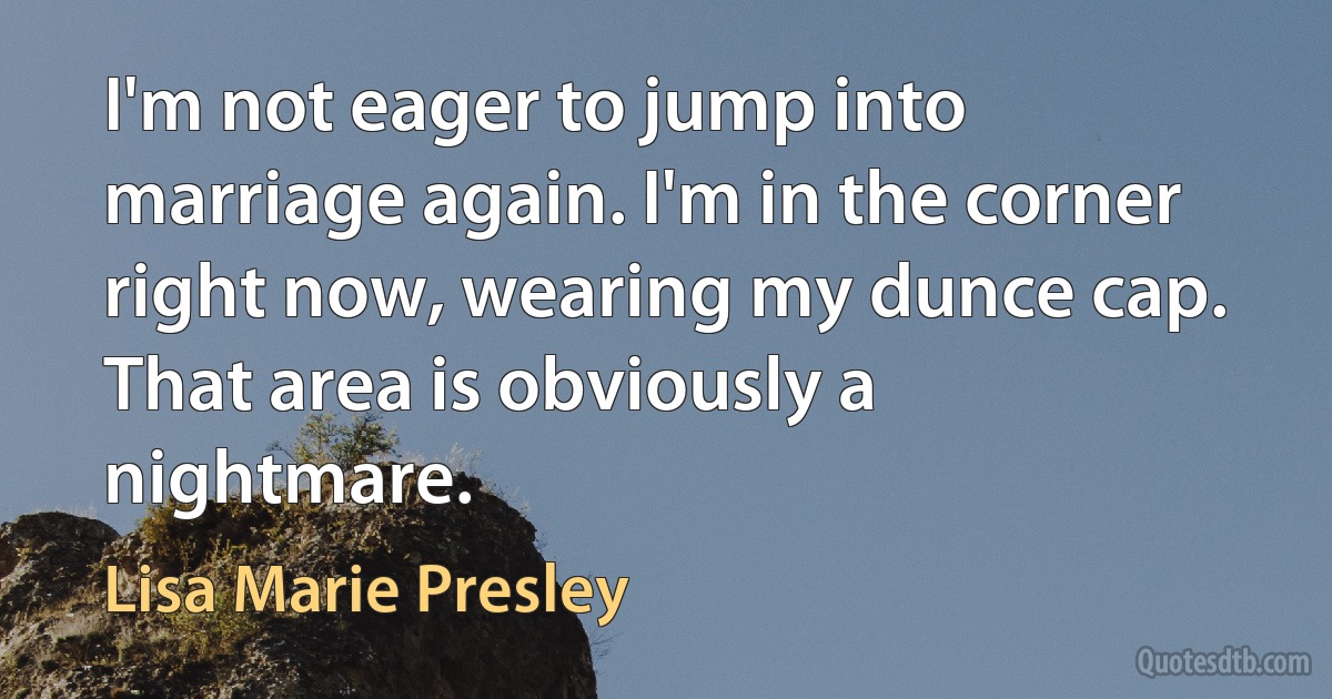 I'm not eager to jump into marriage again. I'm in the corner right now, wearing my dunce cap. That area is obviously a nightmare. (Lisa Marie Presley)