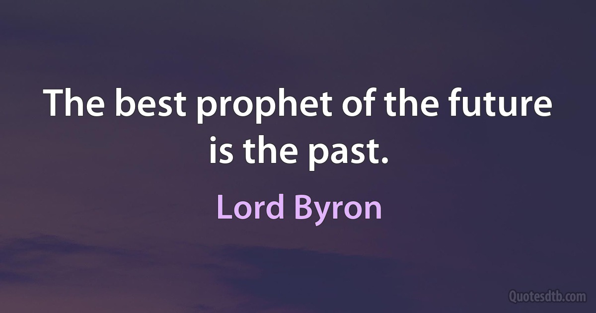 The best prophet of the future is the past. (Lord Byron)