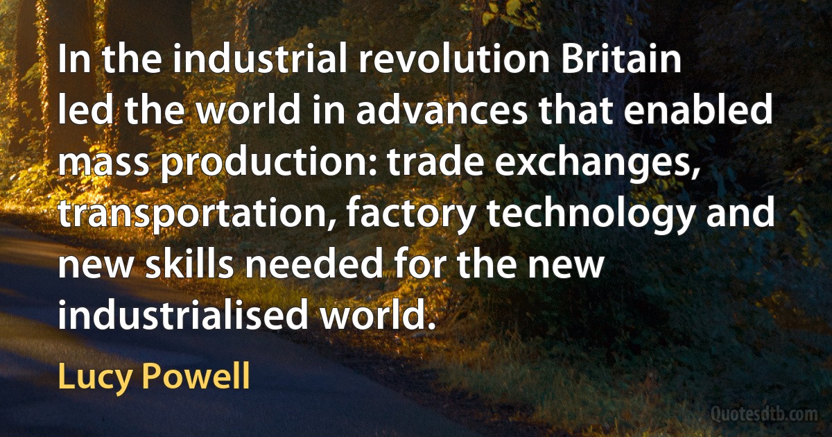 In the industrial revolution Britain led the world in advances that enabled mass production: trade exchanges, transportation, factory technology and new skills needed for the new industrialised world. (Lucy Powell)