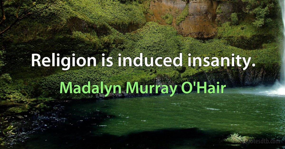 Religion is induced insanity. (Madalyn Murray O'Hair)