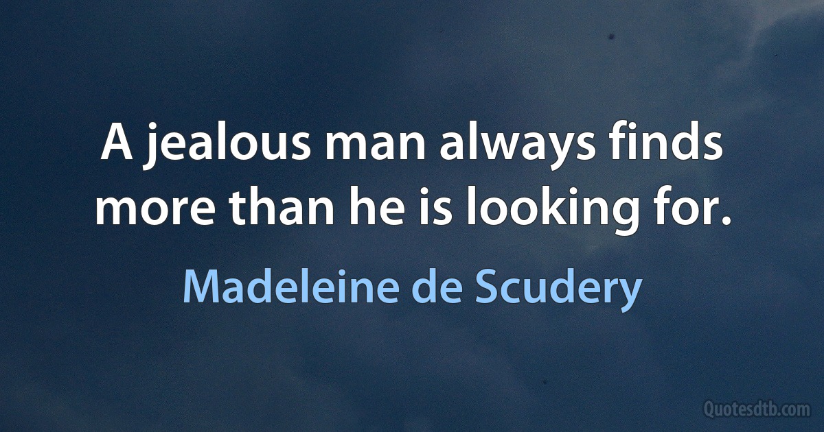 A jealous man always finds more than he is looking for. (Madeleine de Scudery)