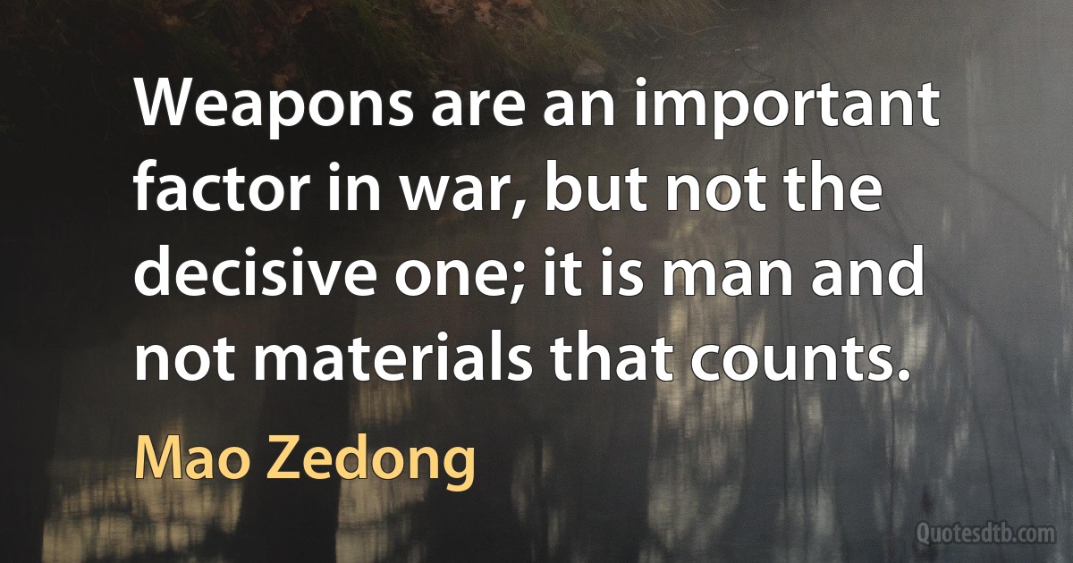 Weapons are an important factor in war, but not the decisive one; it is man and not materials that counts. (Mao Zedong)