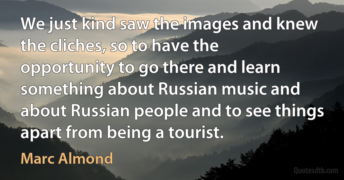 We just kind saw the images and knew the cliches, so to have the opportunity to go there and learn something about Russian music and about Russian people and to see things apart from being a tourist. (Marc Almond)