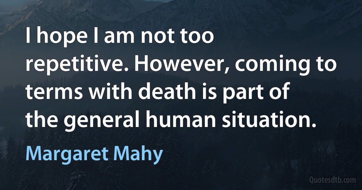 I hope I am not too repetitive. However, coming to terms with death is part of the general human situation. (Margaret Mahy)