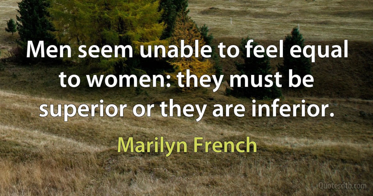 Men seem unable to feel equal to women: they must be superior or they are inferior. (Marilyn French)