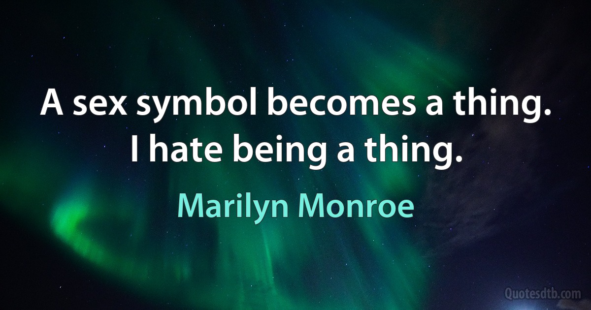 A sex symbol becomes a thing. I hate being a thing. (Marilyn Monroe)