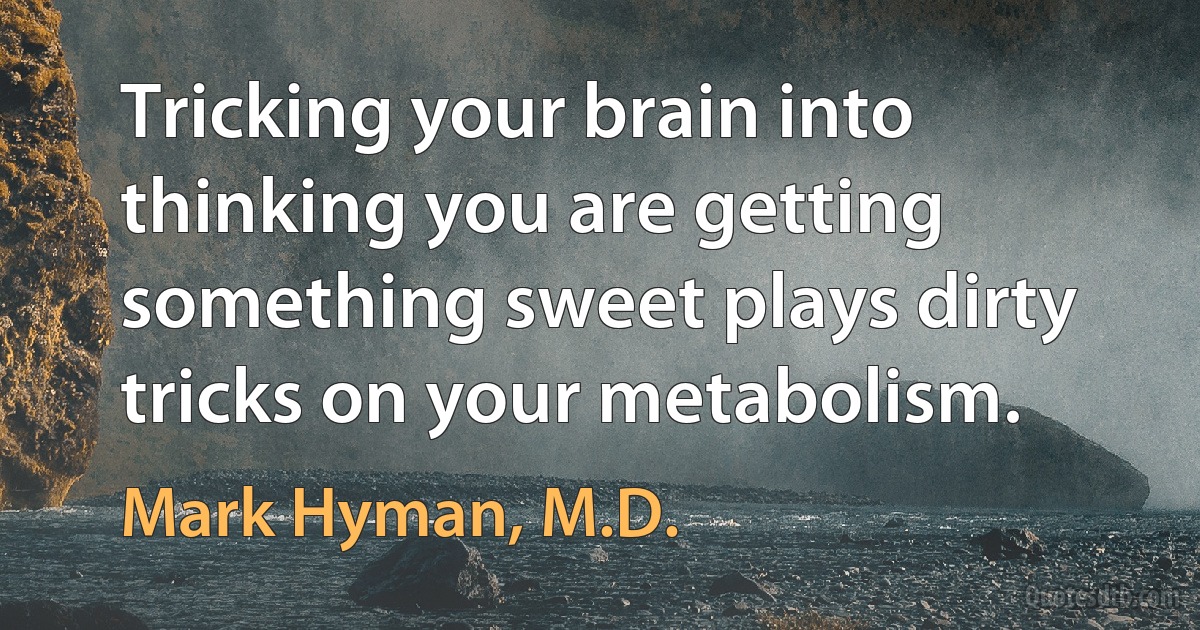 Tricking your brain into thinking you are getting something sweet plays dirty tricks on your metabolism. (Mark Hyman, M.D.)