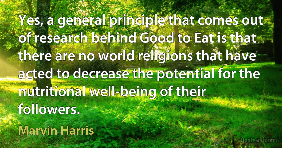 Yes, a general principle that comes out of research behind Good to Eat is that there are no world religions that have acted to decrease the potential for the nutritional well-being of their followers. (Marvin Harris)