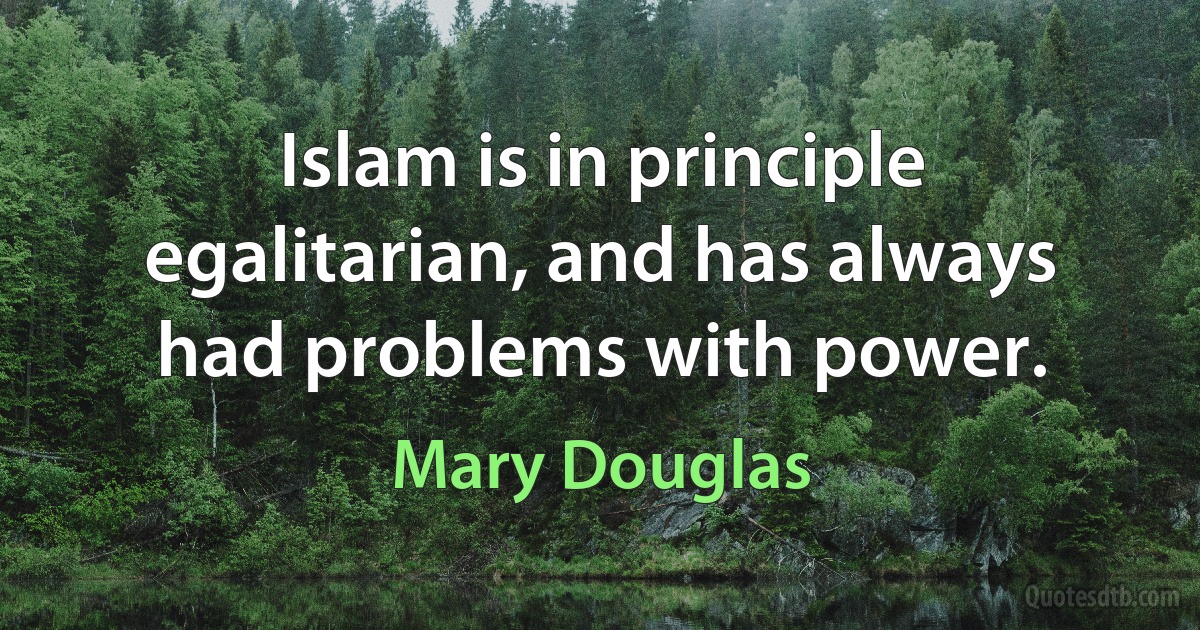 Islam is in principle egalitarian, and has always had problems with power. (Mary Douglas)