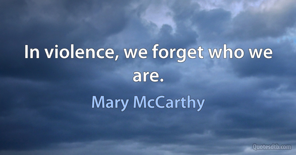 In violence, we forget who we are. (Mary McCarthy)