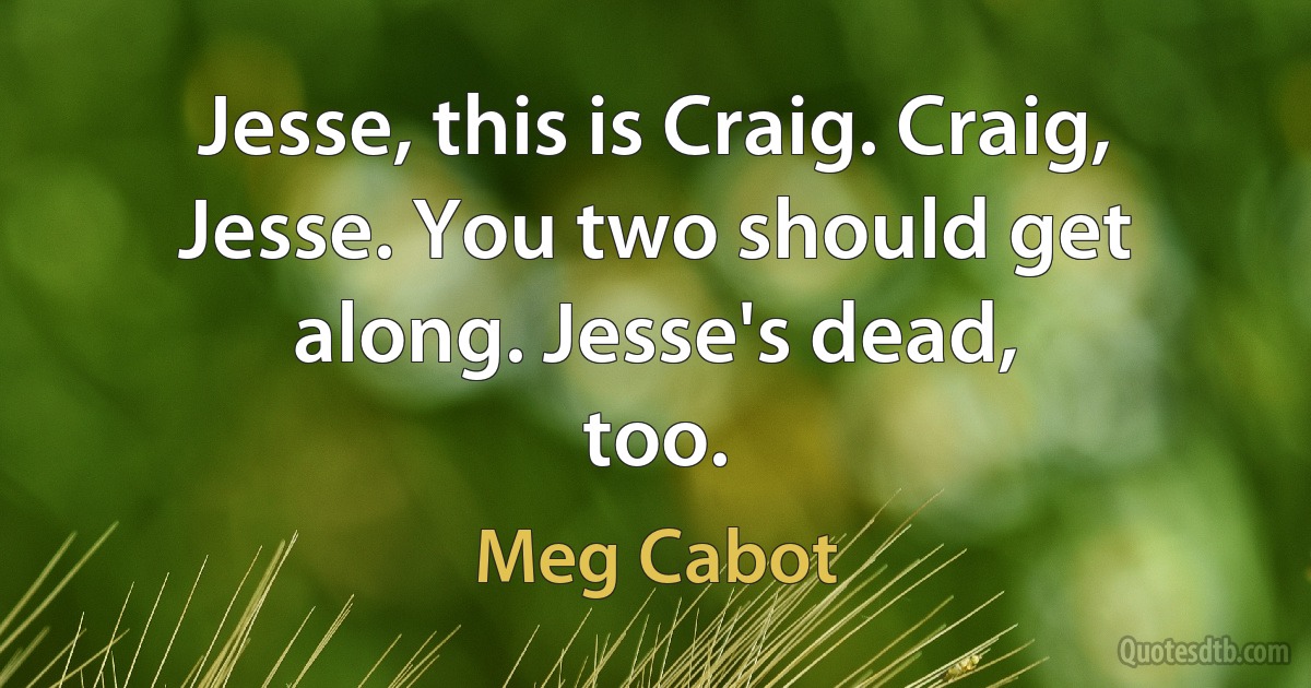 Jesse, this is Craig. Craig, Jesse. You two should get along. Jesse's dead,
too. (Meg Cabot)