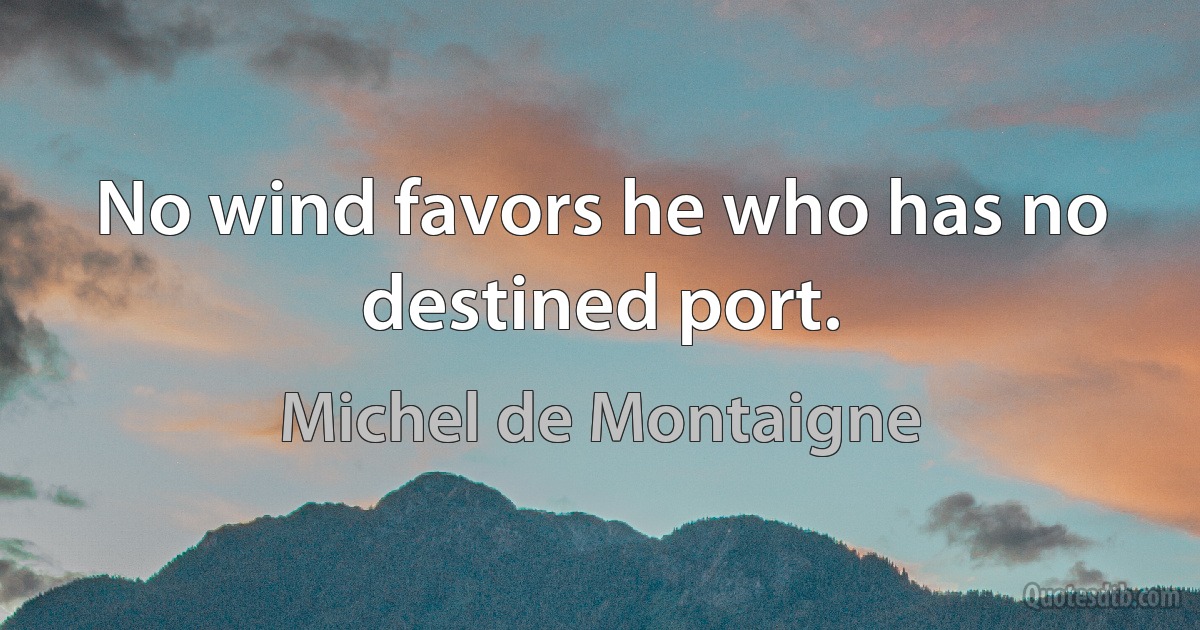 No wind favors he who has no destined port. (Michel de Montaigne)