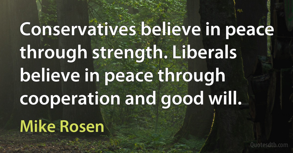 Conservatives believe in peace through strength. Liberals believe in peace through cooperation and good will. (Mike Rosen)