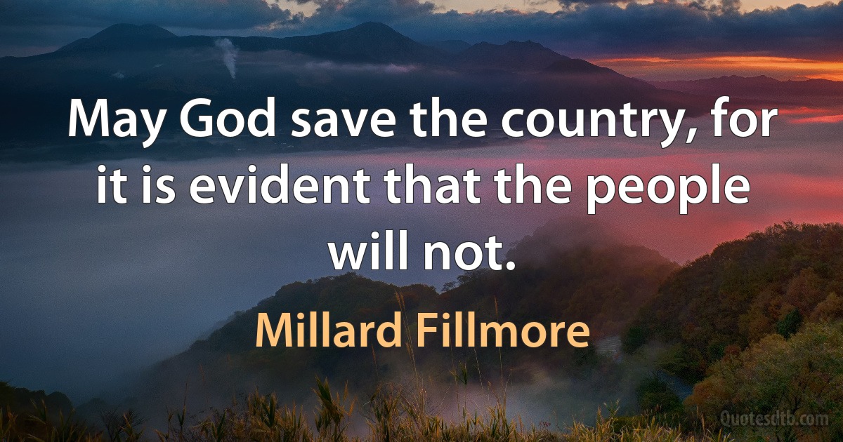 May God save the country, for it is evident that the people will not. (Millard Fillmore)