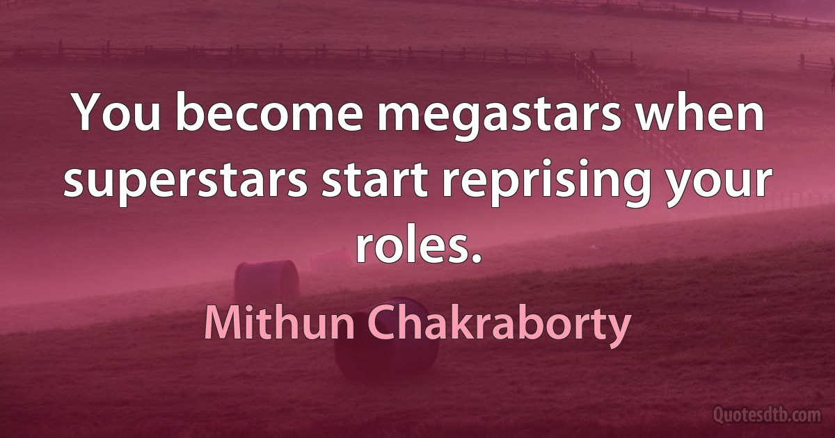 You become megastars when superstars start reprising your roles. (Mithun Chakraborty)