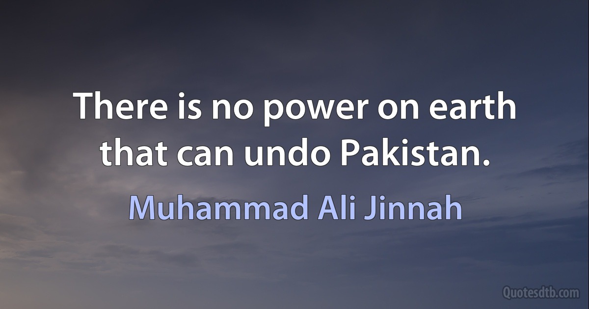 There is no power on earth that can undo Pakistan. (Muhammad Ali Jinnah)