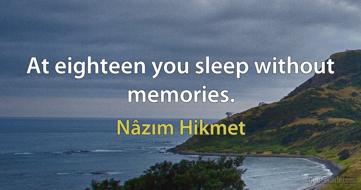 At eighteen you sleep without memories. (Nâzım Hikmet)