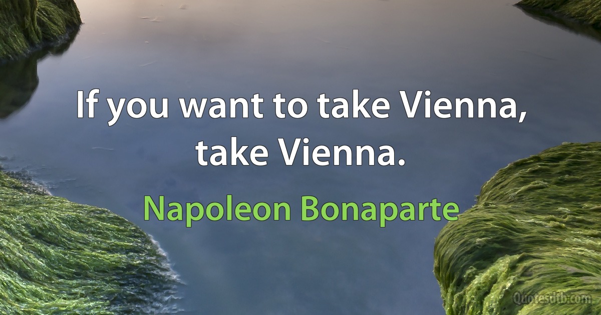 If you want to take Vienna, take Vienna. (Napoleon Bonaparte)