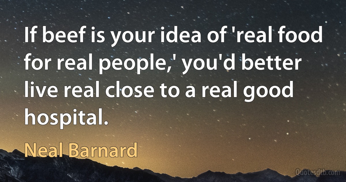 If beef is your idea of 'real food for real people,' you'd better live real close to a real good hospital. (Neal Barnard)