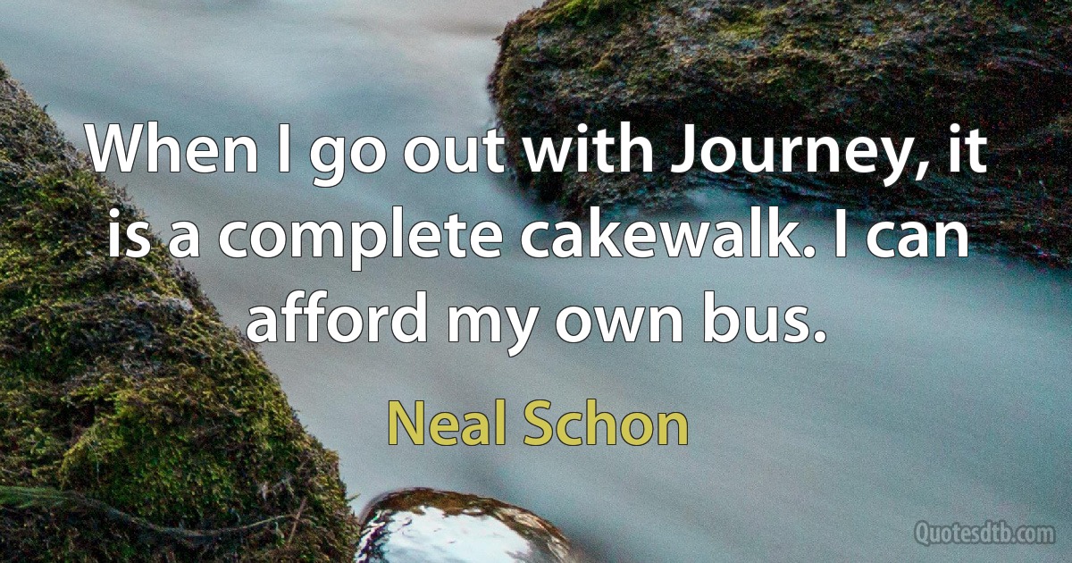 When I go out with Journey, it is a complete cakewalk. I can afford my own bus. (Neal Schon)