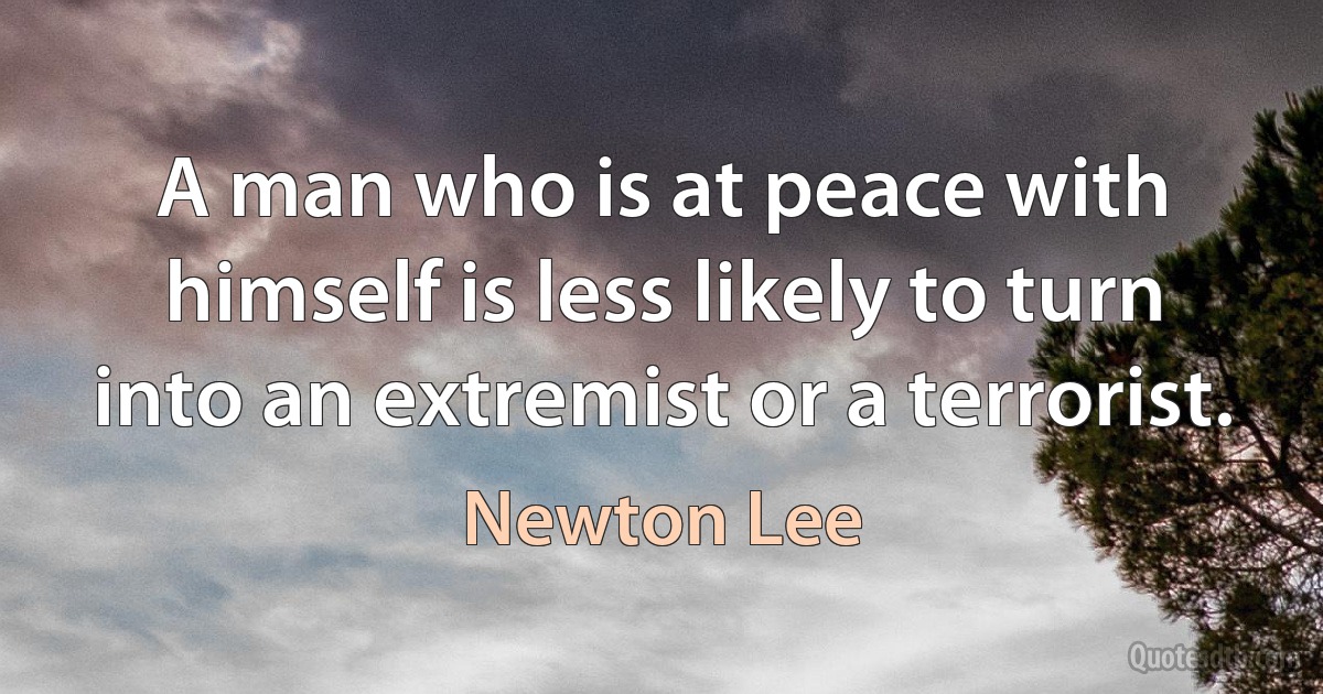 A man who is at peace with himself is less likely to turn into an extremist or a terrorist. (Newton Lee)