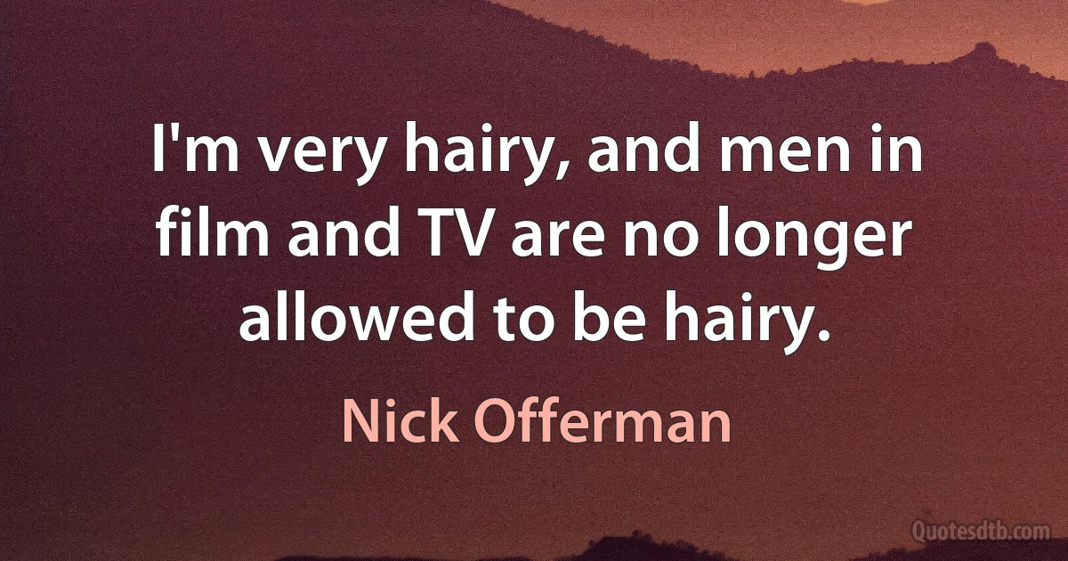 I'm very hairy, and men in film and TV are no longer allowed to be hairy. (Nick Offerman)