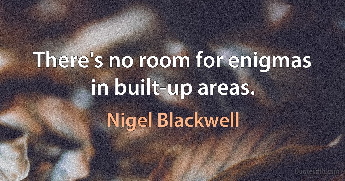 There's no room for enigmas in built-up areas. (Nigel Blackwell)