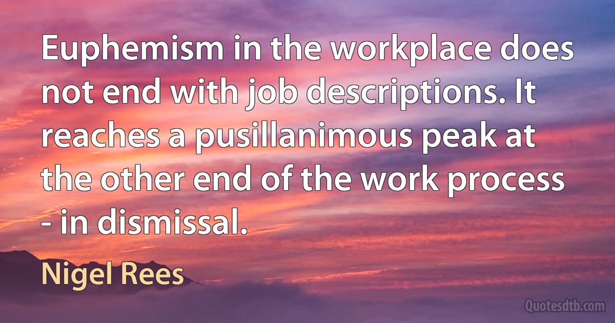 Euphemism in the workplace does not end with job descriptions. It reaches a pusillanimous peak at the other end of the work process - in dismissal. (Nigel Rees)