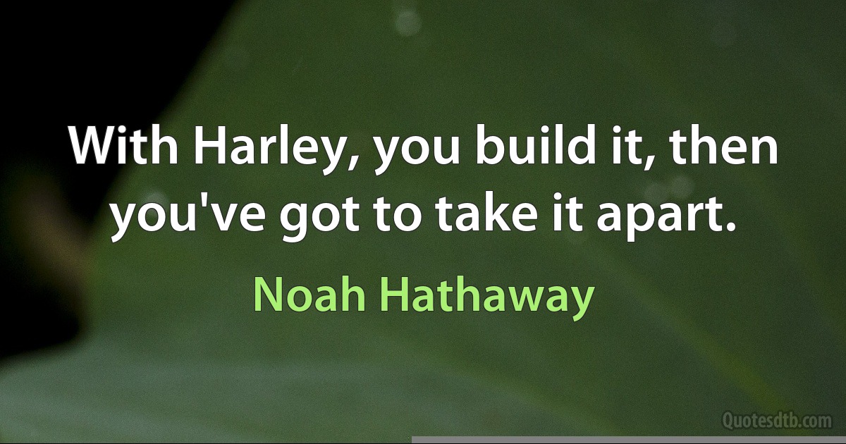 With Harley, you build it, then you've got to take it apart. (Noah Hathaway)