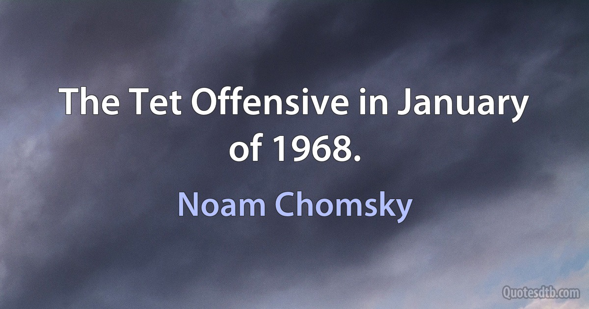 The Tet Offensive in January of 1968. (Noam Chomsky)