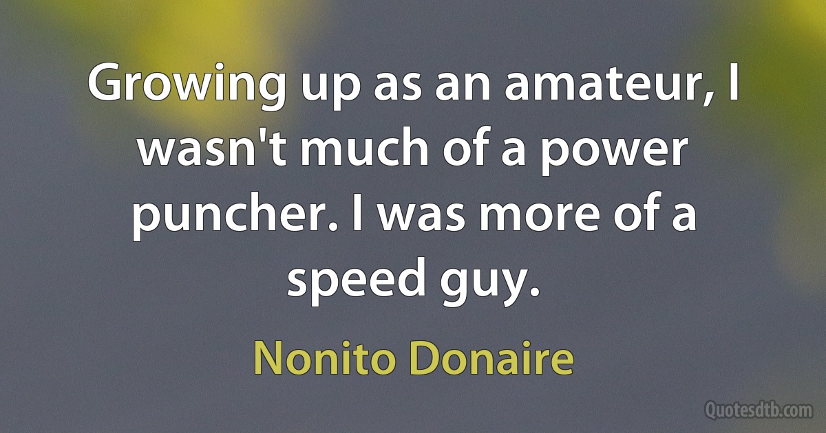 Growing up as an amateur, I wasn't much of a power puncher. I was more of a speed guy. (Nonito Donaire)