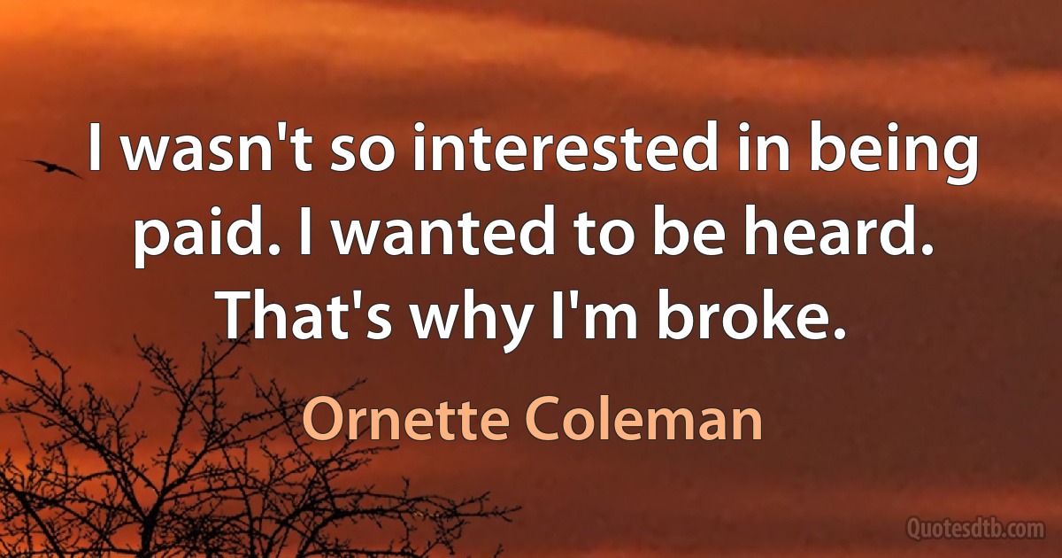 I wasn't so interested in being paid. I wanted to be heard. That's why I'm broke. (Ornette Coleman)