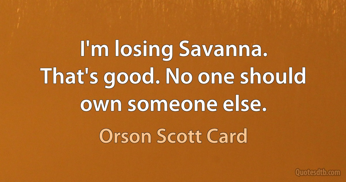 I'm losing Savanna.
That's good. No one should own someone else. (Orson Scott Card)