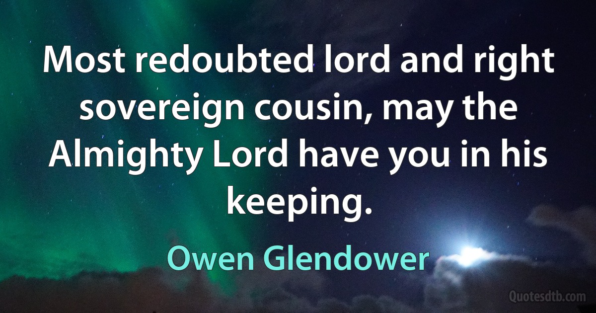 Most redoubted lord and right sovereign cousin, may the Almighty Lord have you in his keeping. (Owen Glendower)