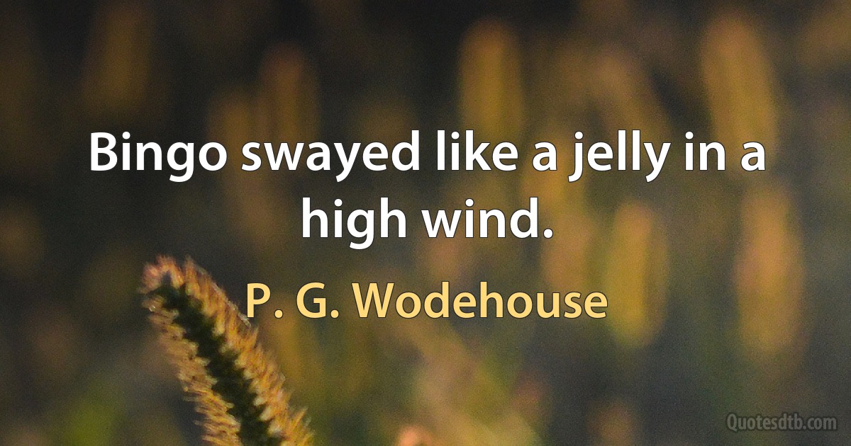 Bingo swayed like a jelly in a high wind. (P. G. Wodehouse)