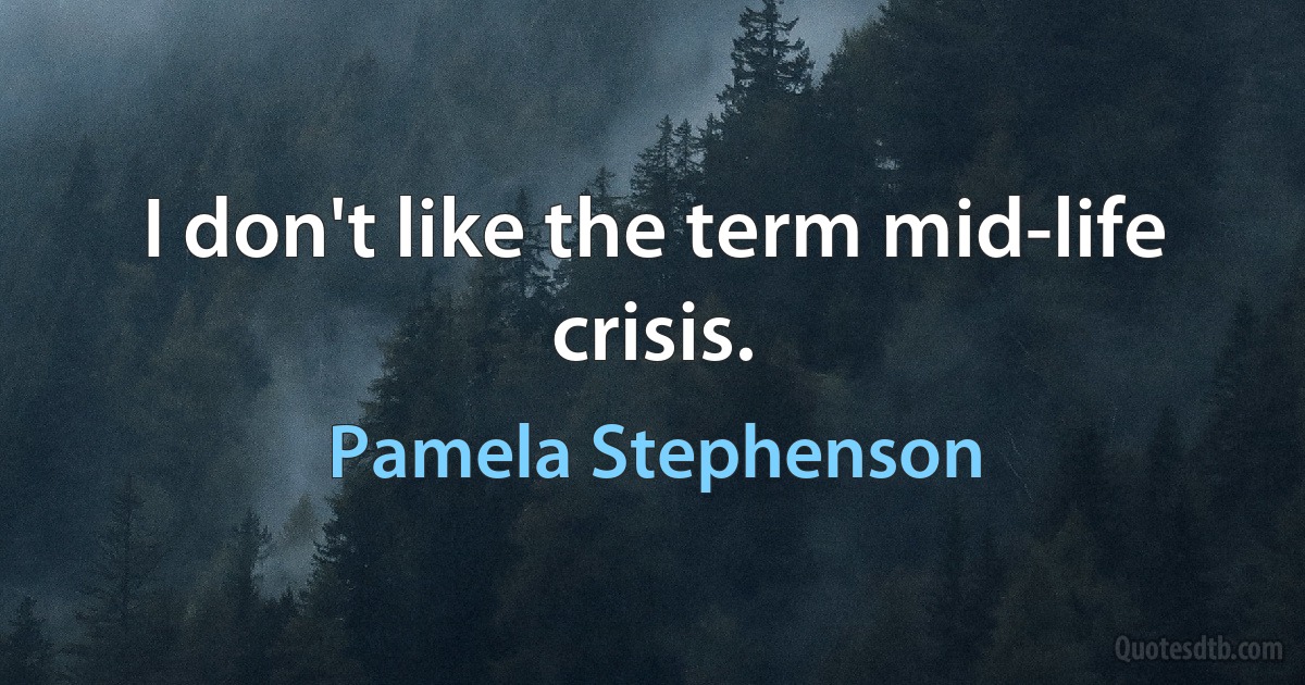 I don't like the term mid-life crisis. (Pamela Stephenson)