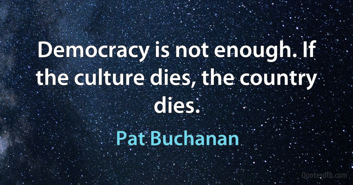 Democracy is not enough. If the culture dies, the country dies. (Pat Buchanan)