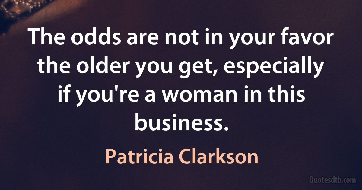 The odds are not in your favor the older you get, especially if you're a woman in this business. (Patricia Clarkson)