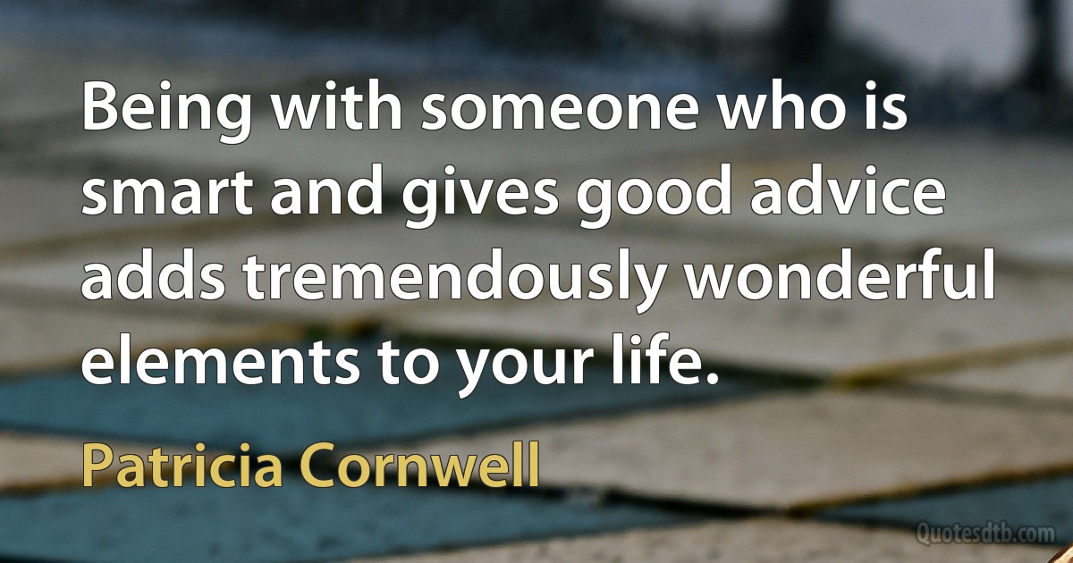 Being with someone who is smart and gives good advice adds tremendously wonderful elements to your life. (Patricia Cornwell)