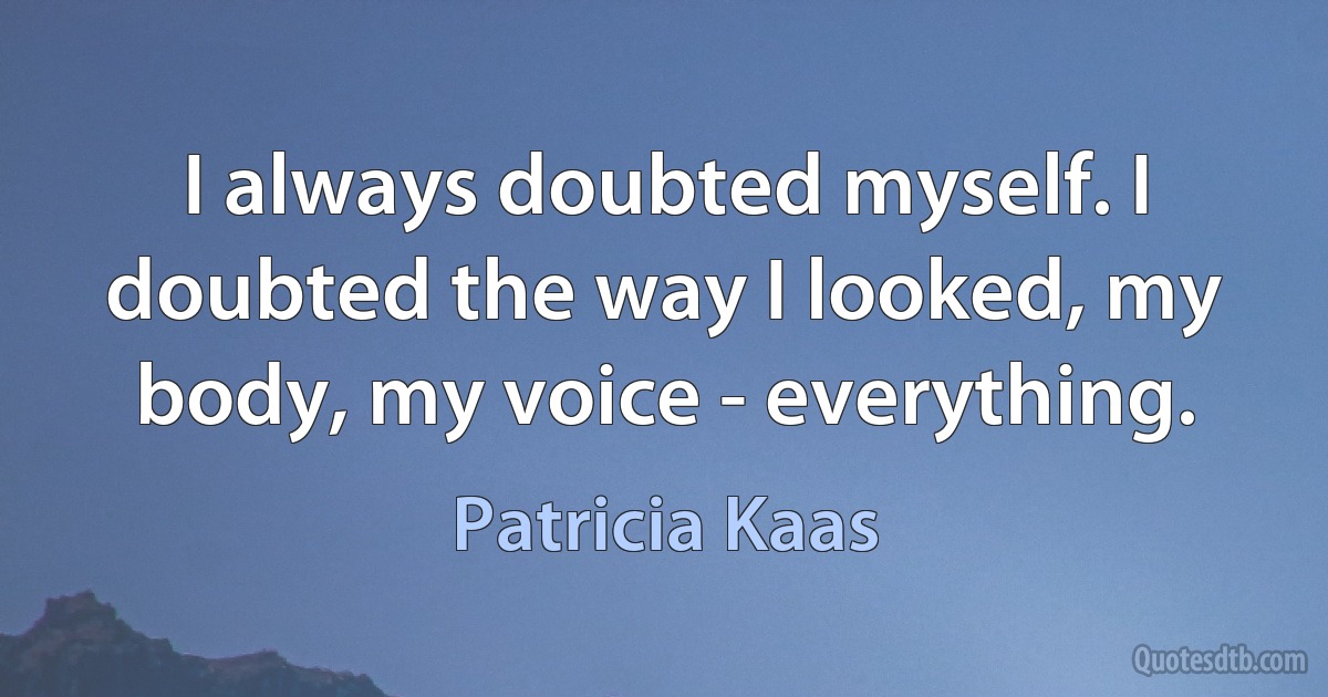 I always doubted myself. I doubted the way I looked, my body, my voice - everything. (Patricia Kaas)