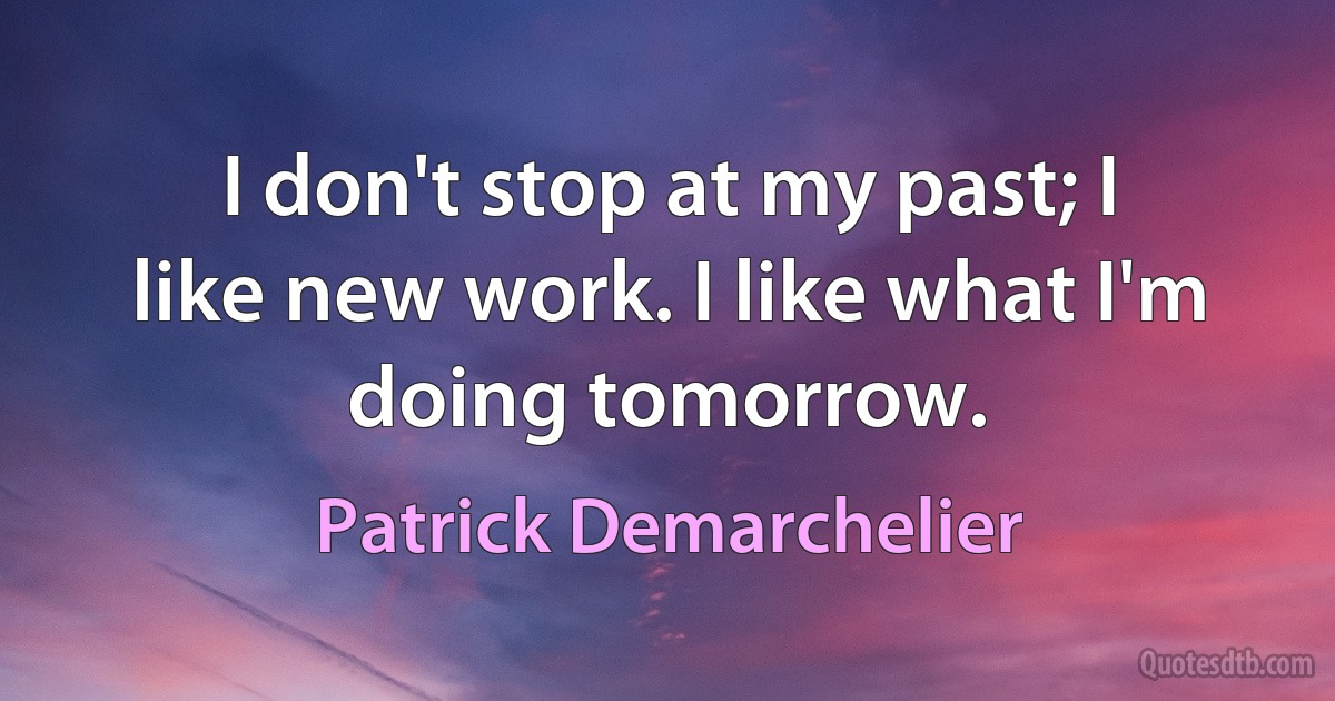 I don't stop at my past; I like new work. I like what I'm doing tomorrow. (Patrick Demarchelier)