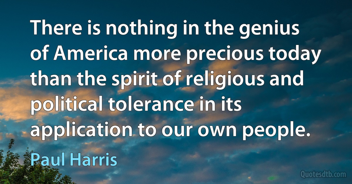 There is nothing in the genius of America more precious today than the spirit of religious and political tolerance in its application to our own people. (Paul Harris)