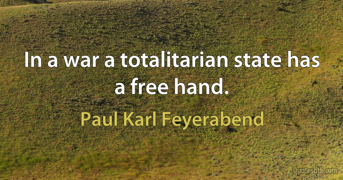 In a war a totalitarian state has a free hand. (Paul Karl Feyerabend)