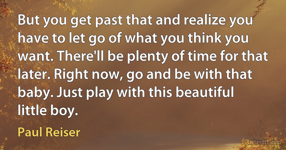 But you get past that and realize you have to let go of what you think you want. There'll be plenty of time for that later. Right now, go and be with that baby. Just play with this beautiful little boy. (Paul Reiser)