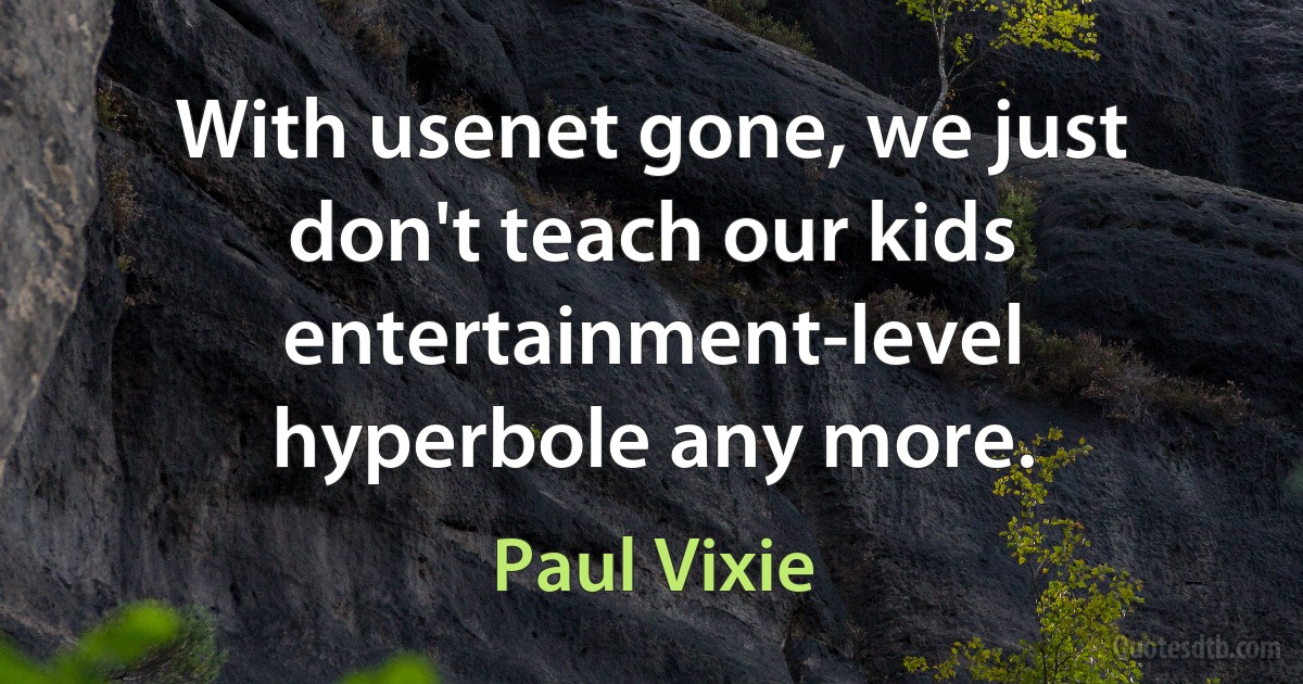 With usenet gone, we just don't teach our kids entertainment-level hyperbole any more. (Paul Vixie)